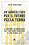 Un'agricoltura per il futuro della terra. Il sistema di produzione del cibo come paradigma di una nuova era libro