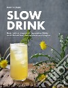 Slow drink. Guida pratica al foraging e alla preparazione di bibite, cocktail botanici, birre, amari, infusi e sciroppi di stagione libro