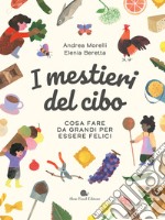 I mestieri del cibo. Cosa fare da grandi per essere felici. Ediz. a colori libro