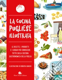 La cucina pugliese illustrata. Le ricette, i prodotti e i luoghi per conoscere tutto sulla cultura gastronomica della Puglia libro