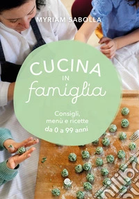 Cucina in famiglia. Consigli, menù e ricette da 0 a 99 anni