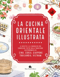 La cucina orientale illustrata. Le ricette e le curiosità per conoscere tutto sulla tradizione gastronomica di Cina, Corea, Giappone, Thailandia, Vietnam libro