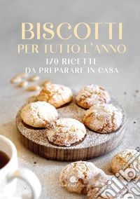 Biscotti per tutto l'anno. 170 ricette da preparare in casa libro