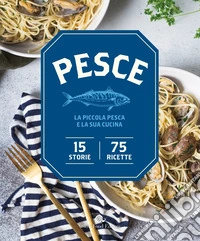 Pesce. La piccola pesca e la sua cucina. 15 storie, 75 ricette