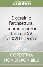 I gesuiti e l'architettura. La produzione in Italia dal XVI al XVIII secolo libro