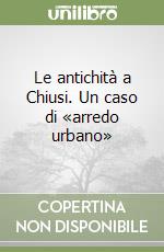 Le antichità a Chiusi. Un caso di «arredo urbano» libro