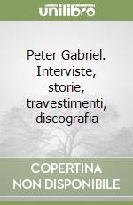 Peter Gabriel. Interviste, storie, travestimenti, discografia