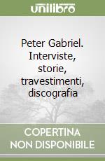 Peter Gabriel. Interviste, storie, travestimenti, discografia libro