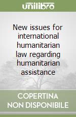 New issues for international humanitarian law regarding humanitarian assistance libro