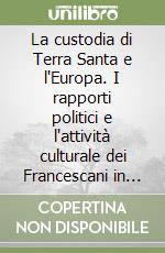 La custodia di Terra Santa e l'Europa. I rapporti politici e l'attività culturale dei Francescani in Medio Oriente libro