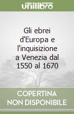 Gli ebrei d'Europa e l'inquisizione a Venezia dal 1550 al 1670 libro