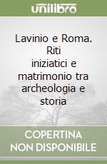 Lavinio e Roma. Riti iniziatici e matrimonio tra archeologia e storia libro