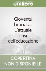 Gioventù bruciata. L'attuale crisi dell'educazione libro