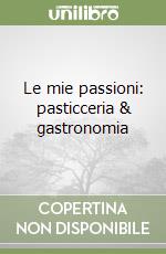 Le mie passioni: pasticceria & gastronomia libro