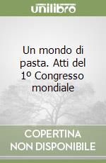 Un mondo di pasta. Atti del 1º Congresso mondiale libro