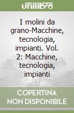 I molini da grano-Macchine, tecnologia, impianti. Vol. 2: Macchine, tecnologia, impianti libro