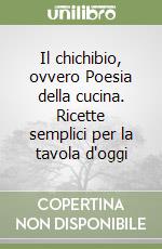 Il chichibio, ovvero Poesia della cucina. Ricette semplici per la tavola d'oggi libro