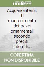 Acquariointerni. Il mantenimento dei pesci ornamentali secondo precisi criteri di biologia in 25 stupendi acquari