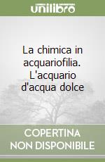 La chimica in acquariofilia. L'acquario d'acqua dolce libro