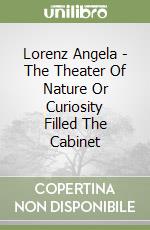 Lorenz Angela - The Theater Of Nature Or Curiosity Filled The Cabinet libro