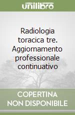 Radiologia toracica tre. Aggiornamento professionale continuativo libro