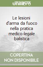 Le lesioni d'arma da fuoco nella pratica medico-legale balistica