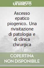 Ascesso epatico piogenico. Una rivisitazione di patologia e di clinica chirurgica libro