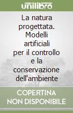 La natura progettata. Modelli artificiali per il controllo e la conservazione dell'ambiente libro