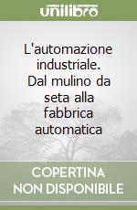 L'automazione industriale. Dal mulino da seta alla fabbrica automatica