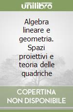 Algebra lineare e geometria. Spazi proiettivi e teoria delle quadriche libro