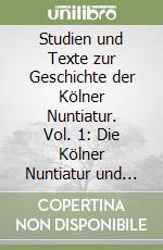 Studien und Texte zur Geschichte der Kölner Nuntiatur. Vol. 1: Die Kölner Nuntiatur und ihr Archiv libro