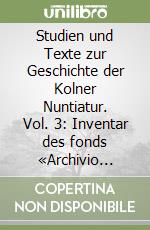 Studien und Texte zur Geschichte der Kolner Nuntiatur. Vol. 3: Inventar des fonds «Archivio della nunziatura di Colonia» im Vatikanischen Archiv libro