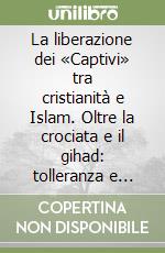 La liberazione dei «Captivi» tra cristianità e Islam. Oltre la crociata e il gihad: tolleranza e servizio umanitario libro