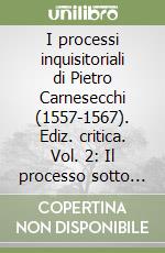 I processi inquisitoriali di Pietro Carnesecchi (1557-1567). Ediz. critica. Vol. 2: Il processo sotto Pio V (1566-1567) libro