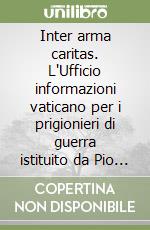 Inter arma caritas. L'Ufficio informazioni vaticano per i prigionieri di guerra istituito da Pio XII (1939-1947) libro