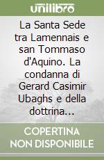 La Santa Sede tra Lamennais e san Tommaso d'Aquino. La condanna di Gerard Casimir Ubaghs e della dottrina dell'Università Cattolica di Lovanio (1834-1870) libro