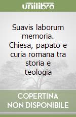 Suavis laborum memoria. Chiesa, papato e curia romana tra storia e teologia libro