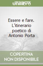 Essere e fare. L'itinerario poetico di Antonio Porta libro