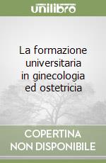 La formazione universitaria in ginecologia ed ostetricia libro