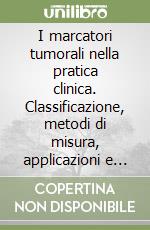 I marcatori tumorali nella pratica clinica. Classificazione, metodi di misura, applicazioni e interpretazione dei risultati libro