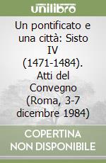 Un pontificato e una città: Sisto IV (1471-1484). Atti del Convegno (Roma, 3-7 dicembre 1984) libro