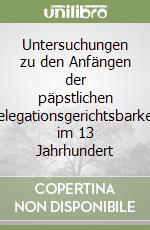 Untersuchungen zu den Anfängen der päpstlichen delegationsgerichtsbarkeit im 13 Jahrhundert