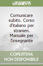 Comunicare subito. Corso d'italiano per stranieri. Manuale per l'insegnante libro