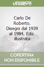 Carlo De Roberto. Disegni dal 1939 al 1984. Ediz. illustrata libro