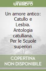 Un amore antico: Catullo e Lesbia. Antologia catulliana. Per le Scuole superiori libro