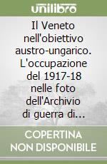 Il Veneto nell'obiettivo austro-ungarico. L'occupazione del 1917-18 nelle foto dell'Archivio di guerra di Vienna libro