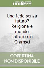 Una fede senza futuro? Religione e mondo cattolico in Gramsci libro