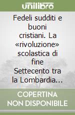 Fedeli sudditi e buoni cristiani. La «rivoluzione» scolastica di fine Settecento tra la Lombardia austriaca e la Serenissima libro