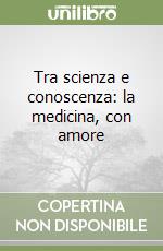 Tra scienza e conoscenza: la medicina, con amore libro