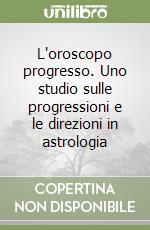 L'oroscopo progresso. Uno studio sulle progressioni e le direzioni in astrologia